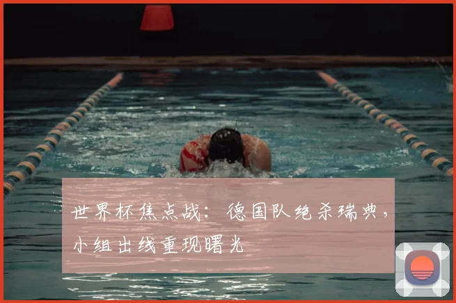 世界杯焦点战：德国队绝杀瑞典，小组出线重现曙光