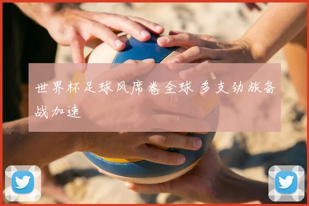 世界杯足球风席卷全球 多支劲旅备战加速