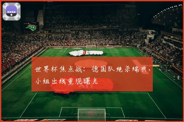 世界杯焦点战：德国队绝杀瑞典，小组出线重现曙光