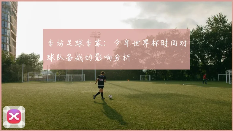 专访足球专家：今年世界杯时间对球队备战的影响分析