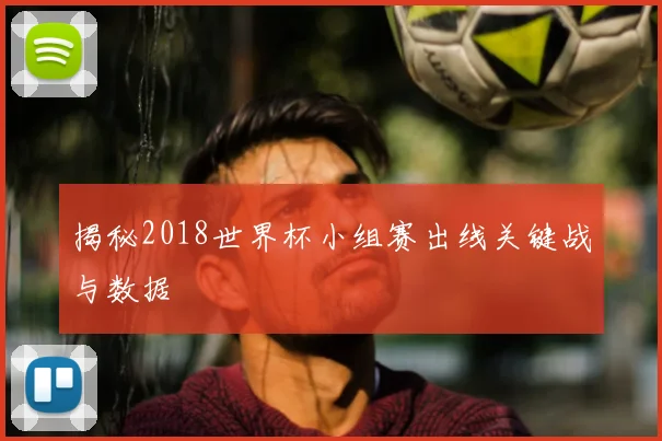 揭秘2018世界杯小组赛出线关键战与数据