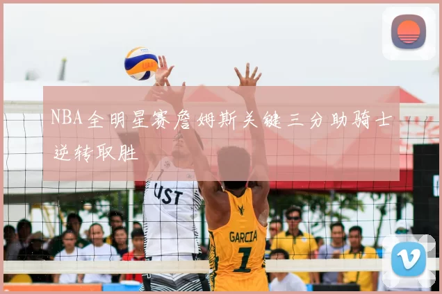 NBA全明星赛詹姆斯关键三分助骑士逆转取胜