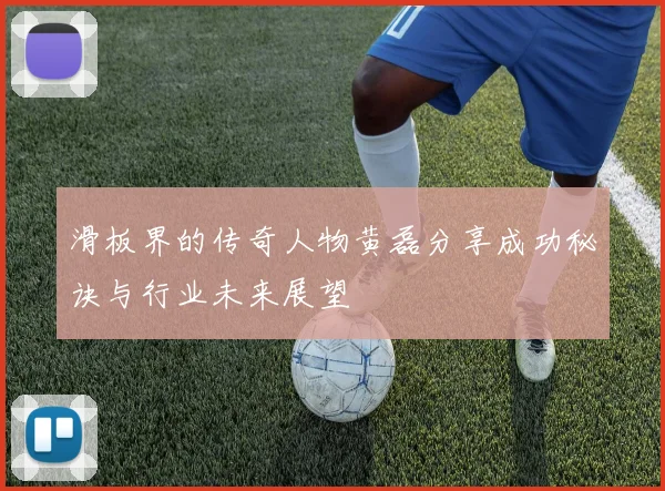 滑板界的传奇人物黄磊分享成功秘诀与行业未来展望