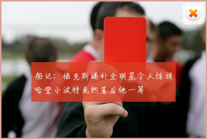船记：福克斯递补全明星令人惊讶哈登小波特竟然落后他一筹