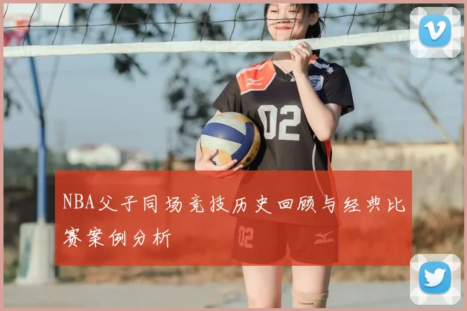 NBA父子同场竞技历史回顾与经典比赛案例分析
