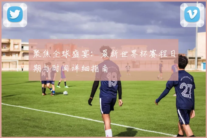 聚焦全球盛宴:最新世界杯赛程日期与时间详细指南