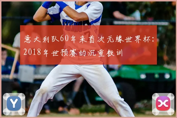 意大利队60年来首次无缘世界杯：2018年世预赛的沉重教训