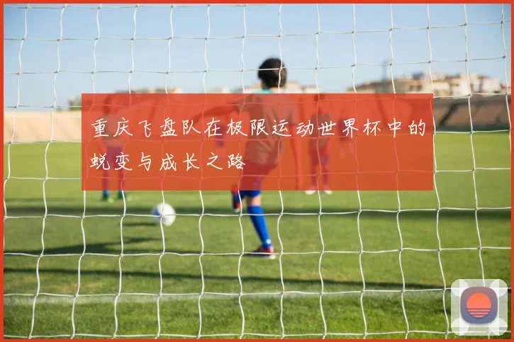 重庆飞盘队在极限运动世界杯中的蜕变与成长之路