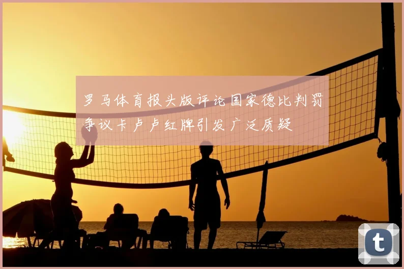 罗马体育报头版评论国家德比判罚争议卡卢卢红牌引发广泛质疑