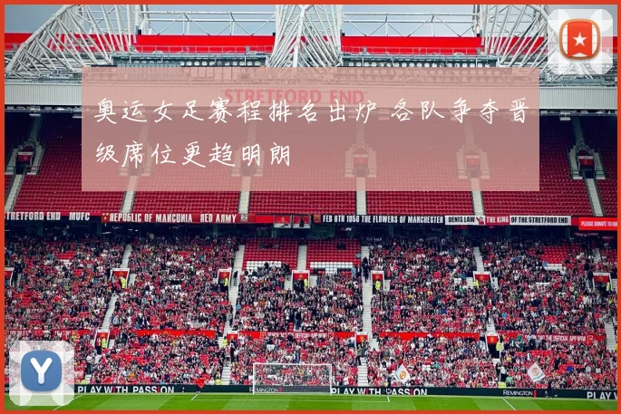 奥运女足赛程排名出炉 各队争夺晋级席位更趋明朗
