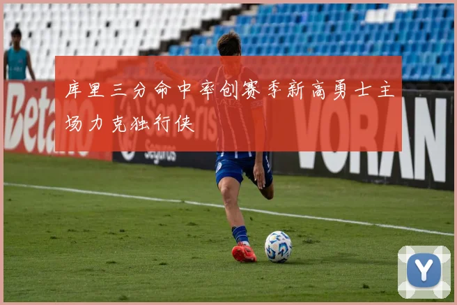 库里三分命中率创赛季新高勇士主场力克独行侠