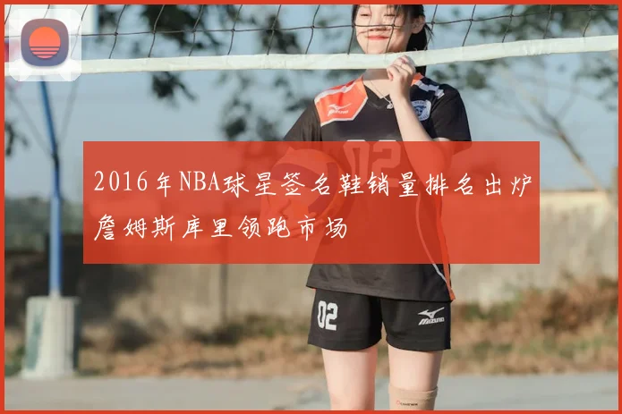 2016年NBA球星签名鞋销量排名出炉詹姆斯库里领跑市场