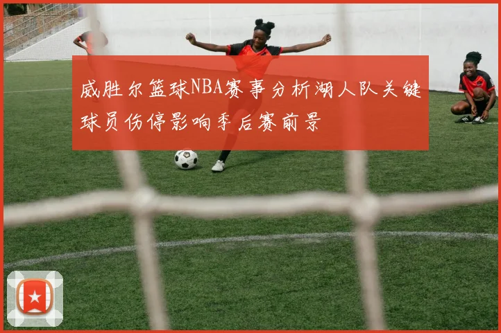 威胜尔篮球NBA赛事分析湖人队关键球员伤停影响季后赛前景