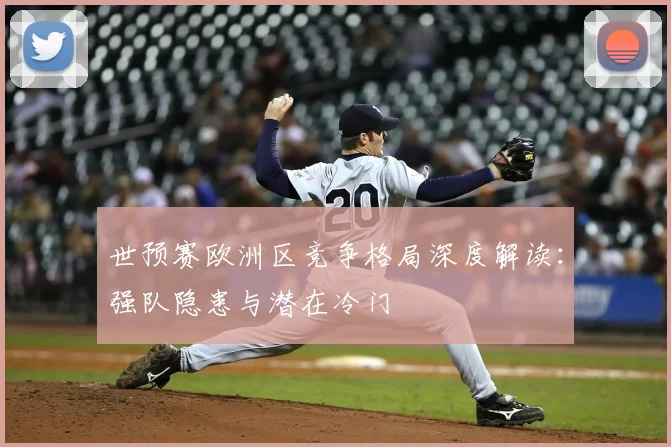 世预赛欧洲区竞争格局深度解读:强队隐患与潜在冷门