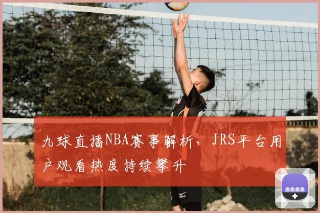 九球直播NBA赛事解析,JRS平台用户观看热度持续攀升