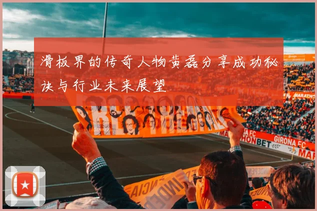 滑板界的传奇人物黄磊分享成功秘诀与行业未来展望