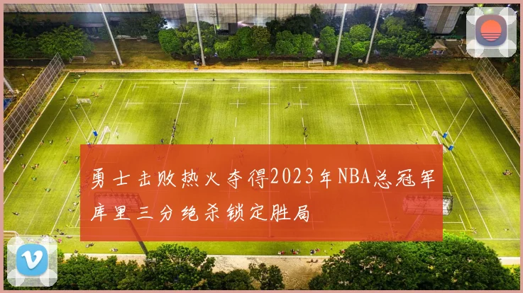 勇士击败热火夺得2023年NBA总冠军库里三分绝杀锁定胜局
