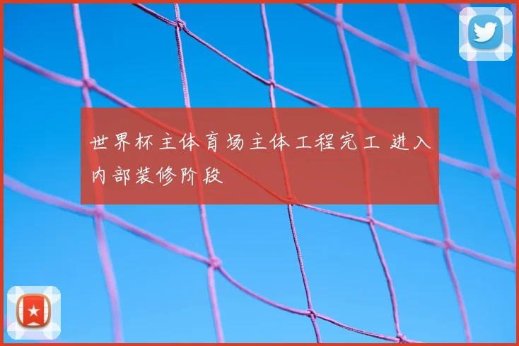 世界杯主体育场主体工程完工 进入内部装修阶段