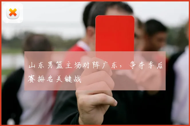 山东男篮主场对阵广东，争夺季后赛排名关键战