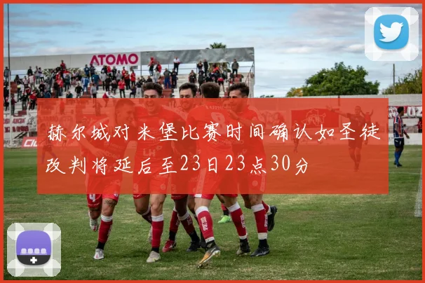 赫尔城对米堡比赛时间确认如圣徒改判将延后至23日23点30分