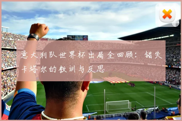意大利队世界杯出局全回顾:错失卡塔尔的教训与反思