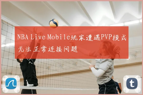 NBA Live Mobile玩家遭遇PVP模式无法正常连接问题