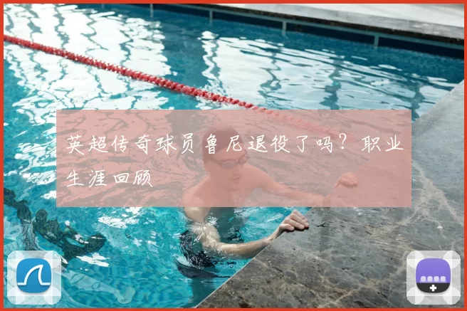 英超传奇球员鲁尼退役了吗？职业生涯回顾