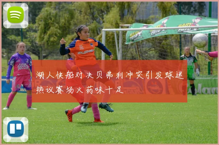 湖人快船对决贝弗利冲突引发球迷热议赛场火药味十足