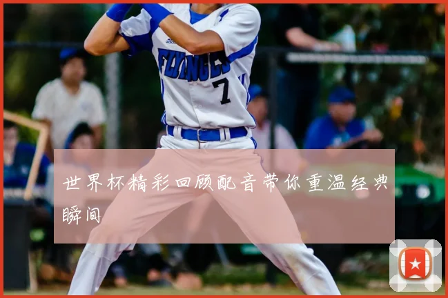 世界杯精彩回顾配音带你重温经典瞬间
