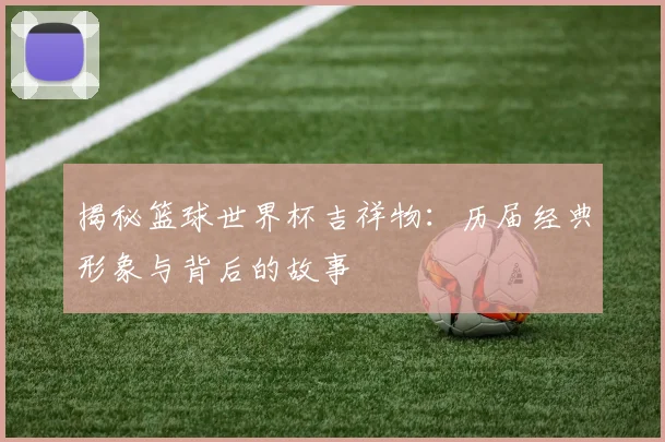 揭秘篮球世界杯吉祥物：历届经典形象与背后的故事