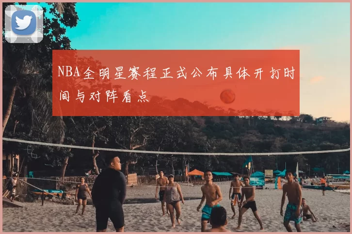 NBA全明星赛程正式公布具体开打时间与对阵看点