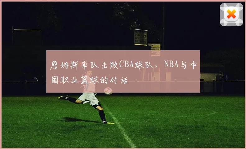 詹姆斯率队击败CBA球队，NBA与中国职业篮球的对话