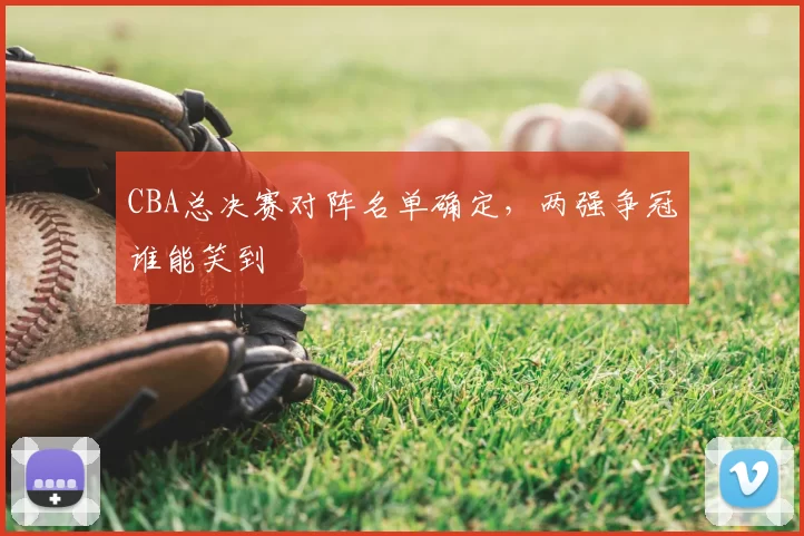 CBA总决赛对阵名单确定，两强争冠谁能笑到