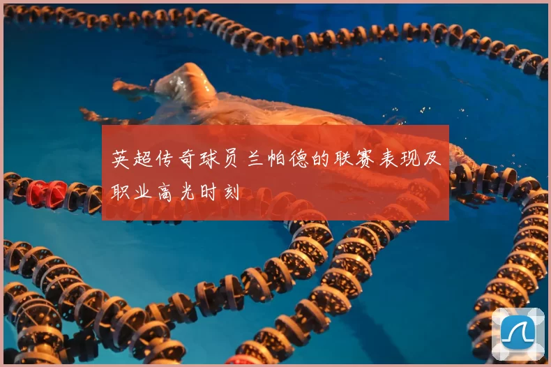 英超传奇球员兰帕德的联赛表现及职业高光时刻