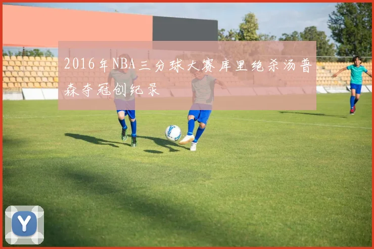 2016年NBA三分球大赛库里绝杀汤普森夺冠创纪录